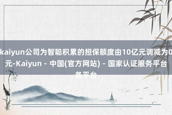 kaiyun公司为智聪积累的担保额度由10亿元调减为0元-Kaiyun - 中国(官方网站) - 国家认证服务平台