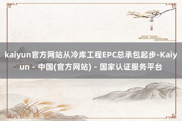 kaiyun官方网站从冷库工程EPC总承包起步-Kaiyun - 中国(官方网站) - 国家认证服务平台