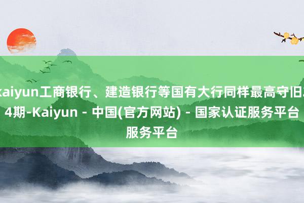 kaiyun工商银行、建造银行等国有大行同样最高守旧24期-Kaiyun - 中国(官方网站) - 国家认证服务平台
