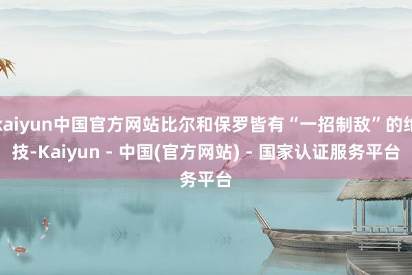 kaiyun中国官方网站比尔和保罗皆有“一招制敌”的绝技-Kaiyun - 中国(官方网站) - 国家认证服务平台