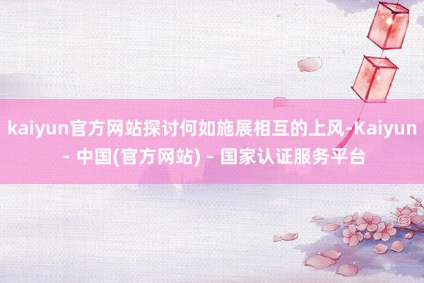 kaiyun官方网站探讨何如施展相互的上风-Kaiyun - 中国(官方网站) - 国家认证服务平台