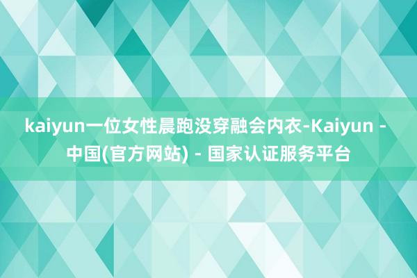 kaiyun一位女性晨跑没穿融会内衣-Kaiyun - 中国(官方网站) - 国家认证服务平台