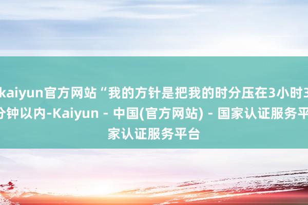 kaiyun官方网站“我的方针是把我的时分压在3小时30分钟以内-Kaiyun - 中国(官方网站) - 国家认证服务平台