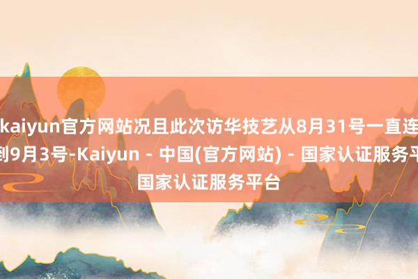 kaiyun官方网站况且此次访华技艺从8月31号一直连续到9月3号-Kaiyun - 中国(官方网站) - 国家认证服务平台