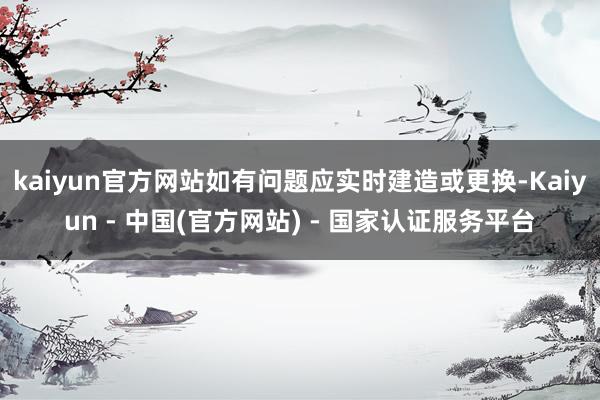 kaiyun官方网站如有问题应实时建造或更换-Kaiyun - 中国(官方网站) - 国家认证服务平台