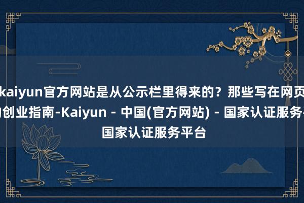 kaiyun官方网站是从公示栏里得来的？那些写在网页上的创业指南-Kaiyun - 中国(官方网站) - 国家认证服务平台