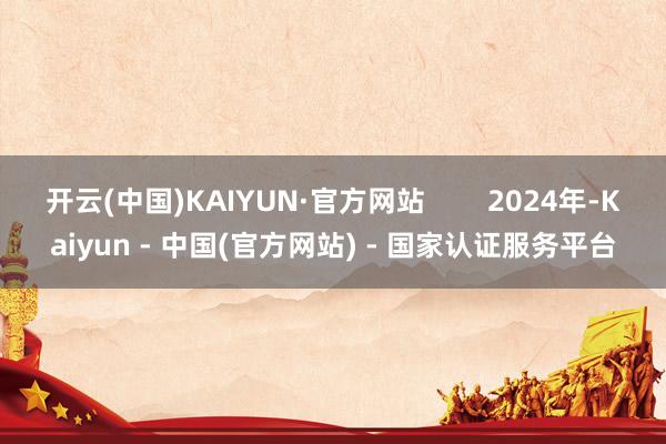 开云(中国)KAIYUN·官方网站        2024年-Kaiyun - 中国(官方网站) - 国家认证服务平台