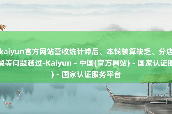 kaiyun官方网站营收统计滞后、本钱核算缺乏、分店数据割裂等问题越过-Kaiyun - 中国(官方网站) - 国家认证服务平台
