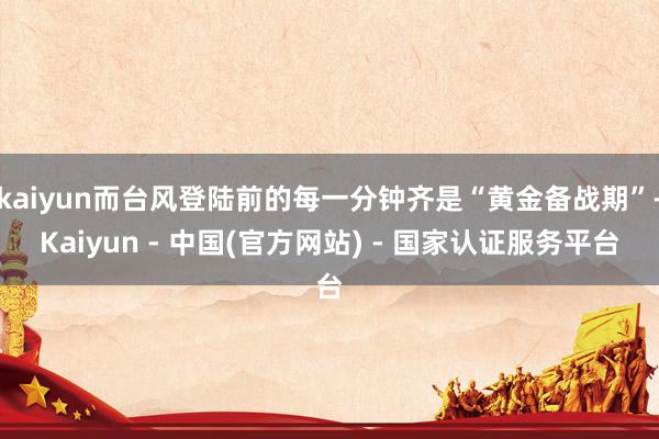 kaiyun而台风登陆前的每一分钟齐是“黄金备战期”-Kaiyun - 中国(官方网站) - 国家认证服务平台