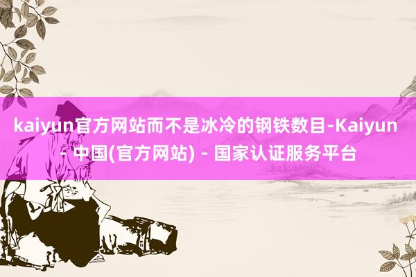 kaiyun官方网站而不是冰冷的钢铁数目-Kaiyun - 中国(官方网站) - 国家认证服务平台
