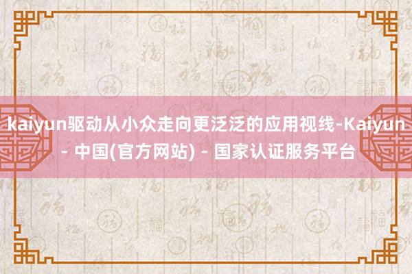 kaiyun驱动从小众走向更泛泛的应用视线-Kaiyun - 中国(官方网站) - 国家认证服务平台