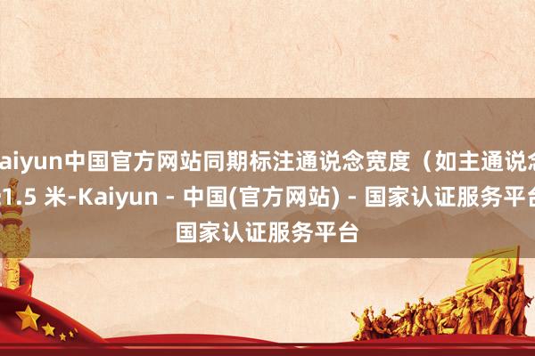 kaiyun中国官方网站同期标注通说念宽度（如主通说念≥1.5 米-Kaiyun - 中国(官方网站) - 国家认证服务平台