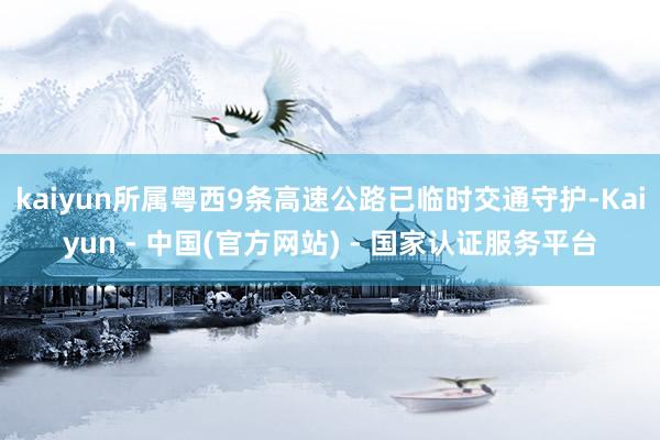 kaiyun所属粤西9条高速公路已临时交通守护-Kaiyun - 中国(官方网站) - 国家认证服务平台