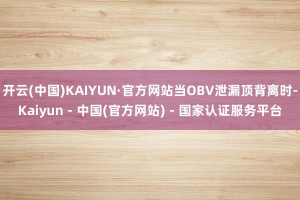 开云(中国)KAIYUN·官方网站当OBV泄漏顶背离时-Kaiyun - 中国(官方网站) - 国家认证服务平台