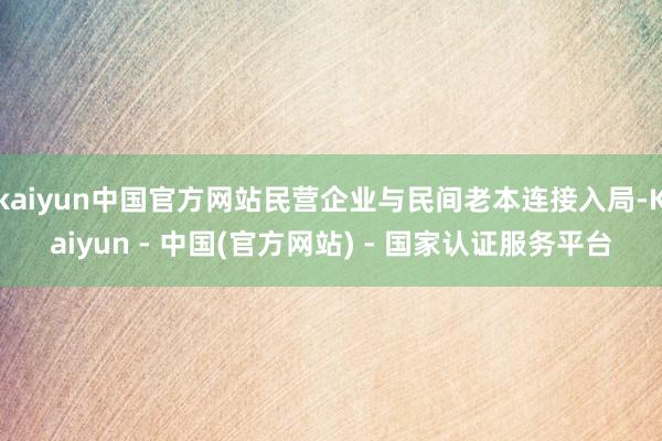 kaiyun中国官方网站民营企业与民间老本连接入局-Kaiyun - 中国(官方网站) - 国家认证服务平台