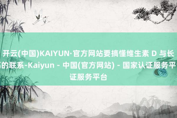 开云(中国)KAIYUN·官方网站要搞懂维生素 D 与长高的联系-Kaiyun - 中国(官方网站) - 国家认证服务平台