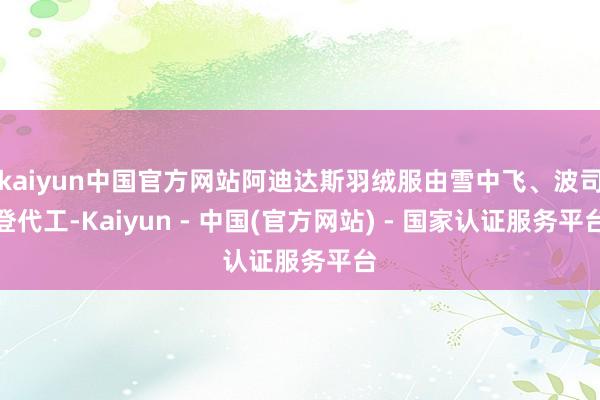kaiyun中国官方网站阿迪达斯羽绒服由雪中飞、波司登代工-Kaiyun - 中国(官方网站) - 国家认证服务平台