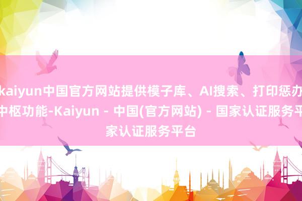 kaiyun中国官方网站提供模子库、AI搜索、打印惩办等中枢功能-Kaiyun - 中国(官方网站) - 国家认证服务平台