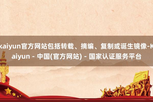 kaiyun官方网站包括转载、摘编、复制或诞生镜像-Kaiyun - 中国(官方网站) - 国家认证服务平台