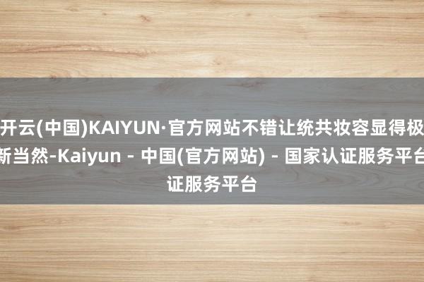 开云(中国)KAIYUN·官方网站不错让统共妆容显得极新当然-Kaiyun - 中国(官方网站) - 国家认证服务平台