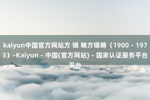 kaiyun中国官方网站方 锡 畴方锡畴（1900－1973）-Kaiyun - 中国(官方网站) - 国家认证服务平台
