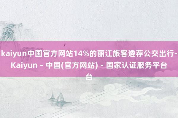 kaiyun中国官方网站14%的丽江旅客遴荐公交出行-Kaiyun - 中国(官方网站) - 国家认证服务平台