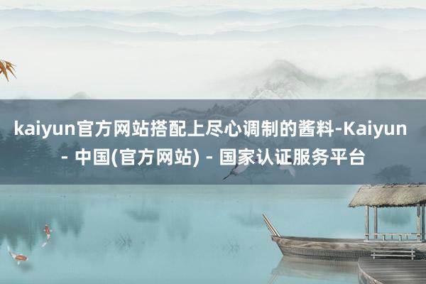 kaiyun官方网站搭配上尽心调制的酱料-Kaiyun - 中国(官方网站) - 国家认证服务平台