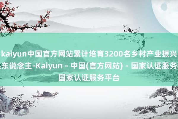 kaiyun中国官方网站累计培育3200名乡村产业振兴带头东说念主-Kaiyun - 中国(官方网站) - 国家认证服务平台