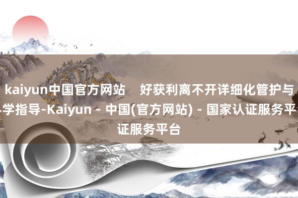 kaiyun中国官方网站    好获利离不开详细化管护与科学指导-Kaiyun - 中国(官方网站) - 国家认证服务平台