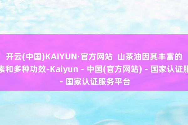 开云(中国)KAIYUN·官方网站  山茶油因其丰富的养分因素和多种功效-Kaiyun - 中国(官方网站) - 国家认证服务平台