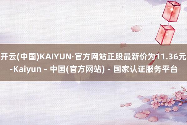 开云(中国)KAIYUN·官方网站正股最新价为11.36元-Kaiyun - 中国(官方网站) - 国家认证服务平台