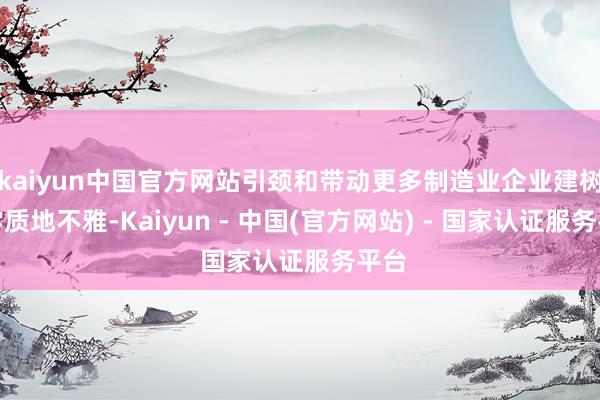 kaiyun中国官方网站引颈和带动更多制造业企业建树科学质地不雅-Kaiyun - 中国(官方网站) - 国家认证服务平台