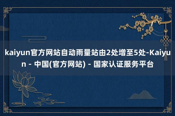 kaiyun官方网站自动雨量站由2处增至5处-Kaiyun - 中国(官方网站) - 国家认证服务平台