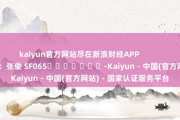 kaiyun官方网站尽在新浪财经APP            						牵涉裁剪：张俊 SF065							-Kaiyun - 中国(官方网站) - 国家认证服务平台
