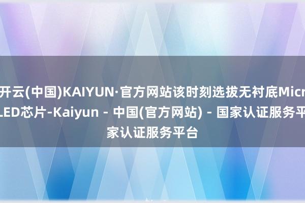 开云(中国)KAIYUN·官方网站该时刻选拔无衬底Micro LED芯片-Kaiyun - 中国(官方网站) - 国家认证服务平台