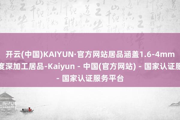 开云(中国)KAIYUN·官方网站居品涵盖1.6-4mm多种厚度深加工居品-Kaiyun - 中国(官方网站) - 国家认证服务平台