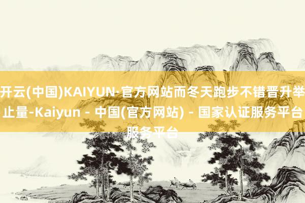 开云(中国)KAIYUN·官方网站而冬天跑步不错晋升举止量-Kaiyun - 中国(官方网站) - 国家认证服务平台