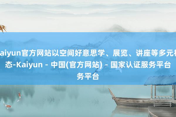 kaiyun官方网站以空间好意思学、展览、讲座等多元神态-Kaiyun - 中国(官方网站) - 国家认证服务平台