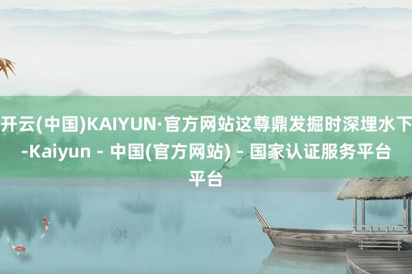 开云(中国)KAIYUN·官方网站这尊鼎发掘时深埋水下-Kaiyun - 中国(官方网站) - 国家认证服务平台