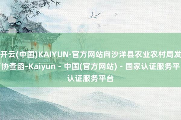 开云(中国)KAIYUN·官方网站向沙洋县农业农村局发了协查函-Kaiyun - 中国(官方网站) - 国家认证服务平台
