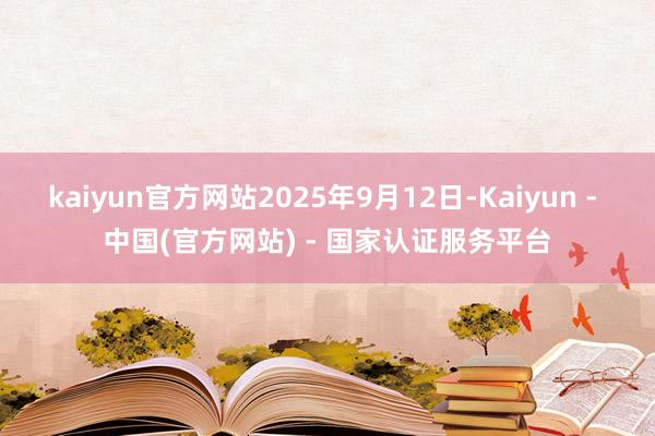 kaiyun官方网站2025年9月12日-Kaiyun - 中国(官方网站) - 国家认证服务平台