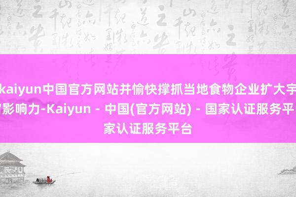 kaiyun中国官方网站并愉快撑抓当地食物企业扩大宇宙影响力-Kaiyun - 中国(官方网站) - 国家认证服务平台