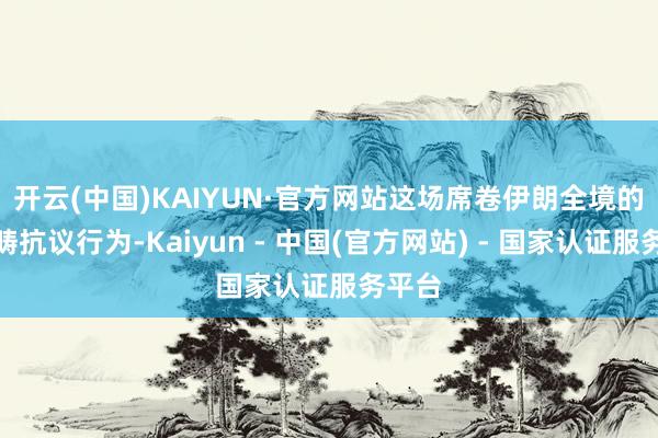开云(中国)KAIYUN·官方网站　　这场席卷伊朗全境的大范畴抗议行为-Kaiyun - 中国(官方网站) - 国家认证服务平台