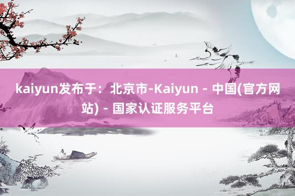 kaiyun发布于：北京市-Kaiyun - 中国(官方网站) - 国家认证服务平台