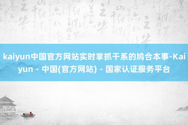 kaiyun中国官方网站实时掌抓干系的鸠合本事-Kaiyun - 中国(官方网站) - 国家认证服务平台